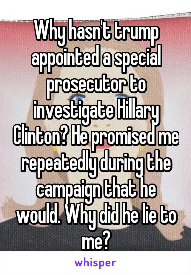 Why hasn't trump appointed a special prosecutor to investigate Hillary Clinton? He promised me repeatedly during the campaign that he would. Why did he lie to me?