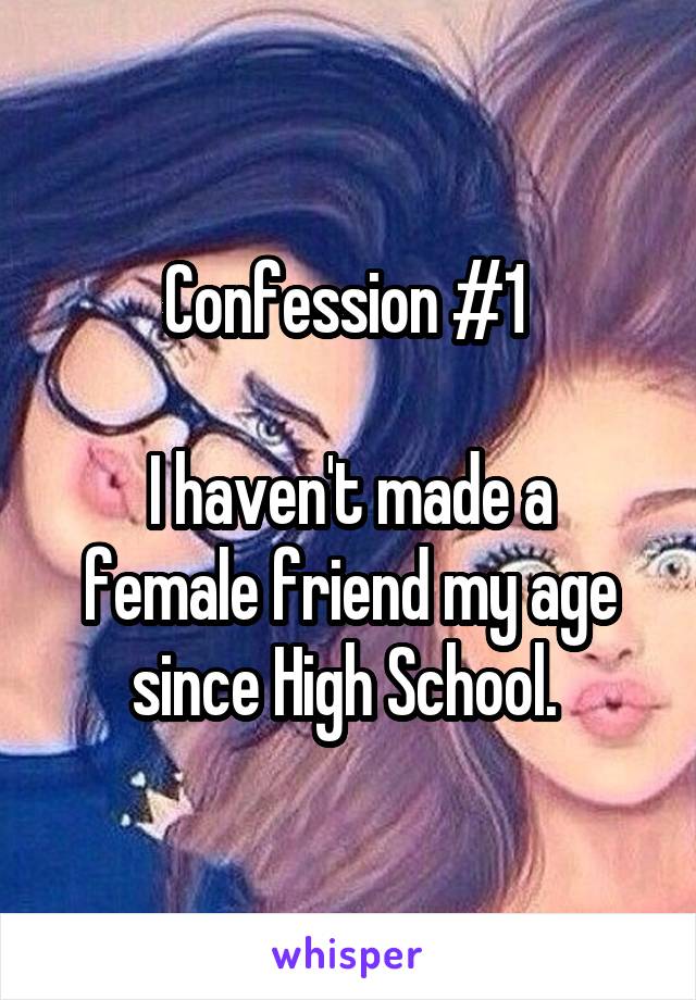 Confession #1 

I haven't made a female friend my age since High School. 