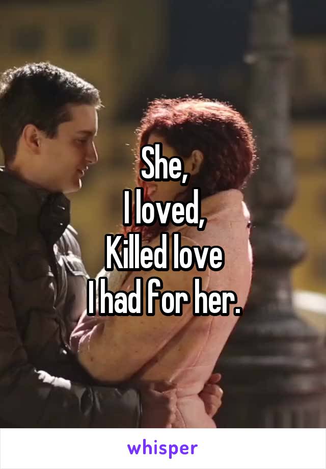 She,
I loved,
Killed love
I had for her.