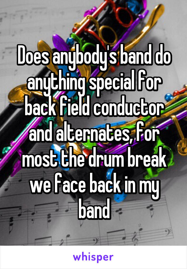 Does anybody's band do anything special for back field conductor and alternates, for most the drum break we face back in my band