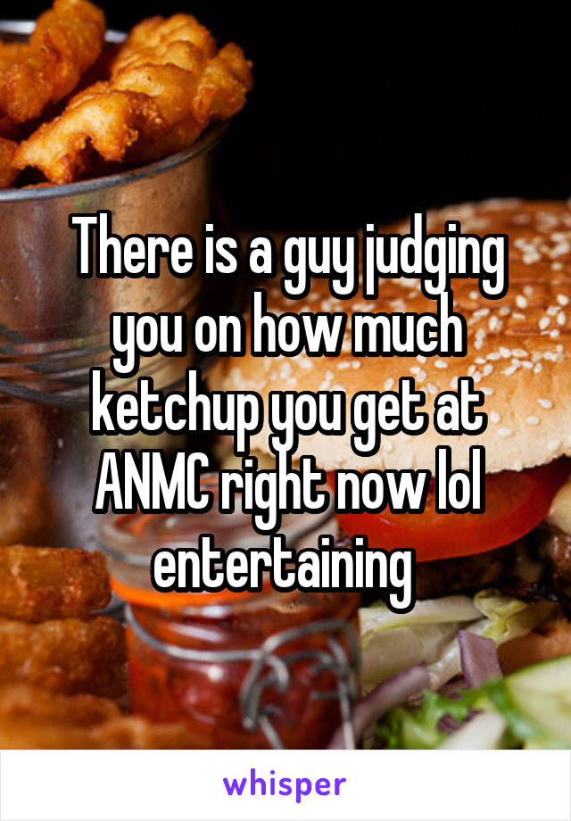 There is a guy judging you on how much ketchup you get at ANMC right now lol entertaining 