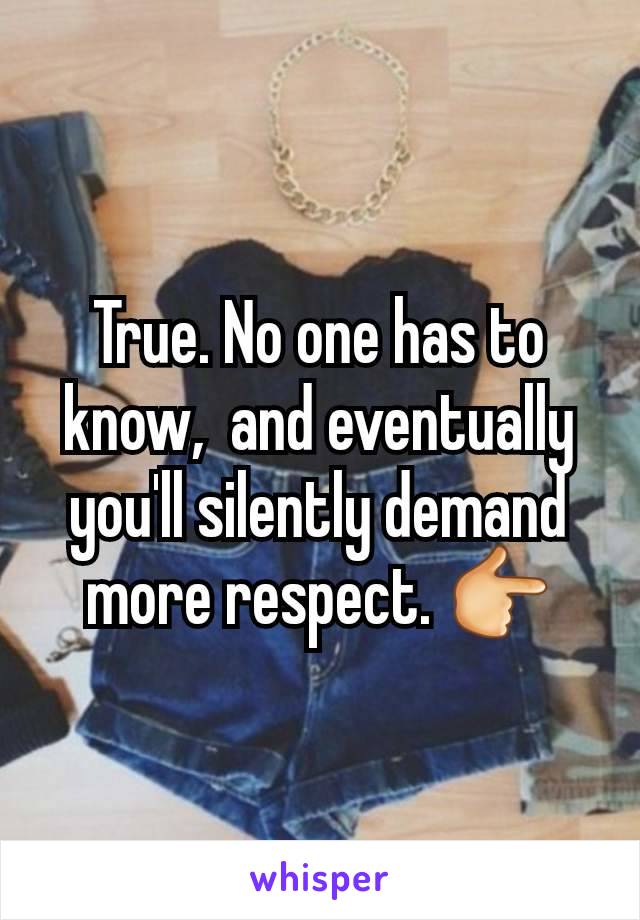 True. No one has to know,  and eventually you'll silently demand more respect. 👉