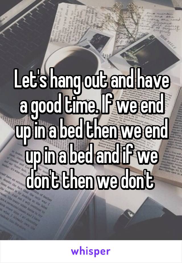 Let's hang out and have a good time. If we end up in a bed then we end up in a bed and if we don't then we don't 
