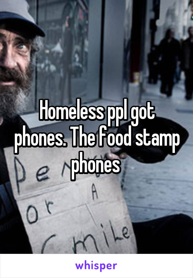 Homeless ppl got phones. The food stamp phones 