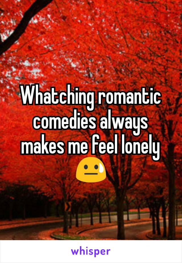 Whatching romantic comedies always makes me feel lonely 😓