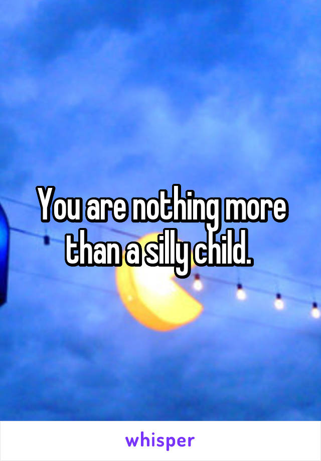 You are nothing more than a silly child. 