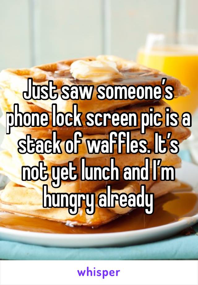 Just saw someone’s phone lock screen pic is a stack of waffles. It’s not yet lunch and I’m hungry already