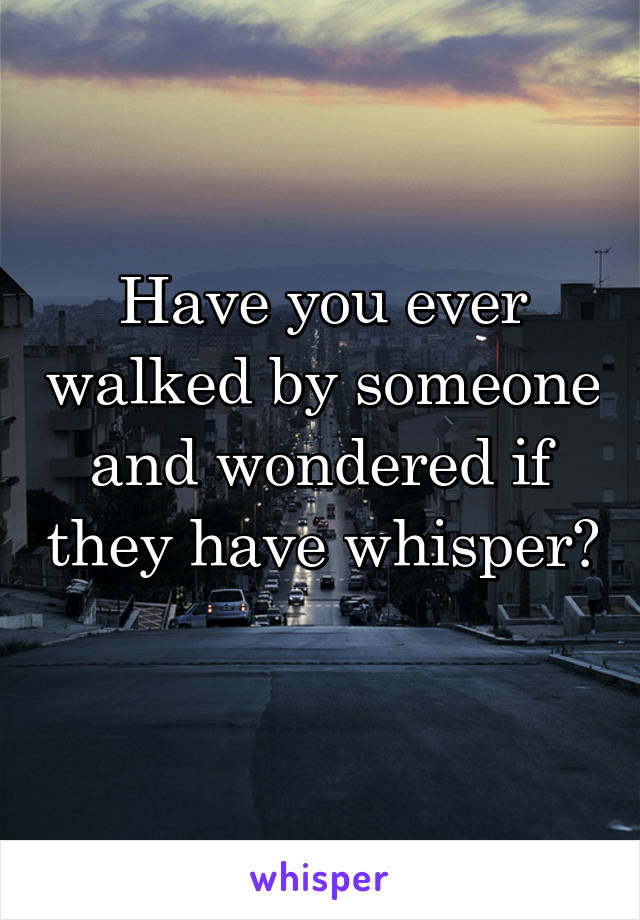 Have you ever walked by someone and wondered if they have whisper? 
