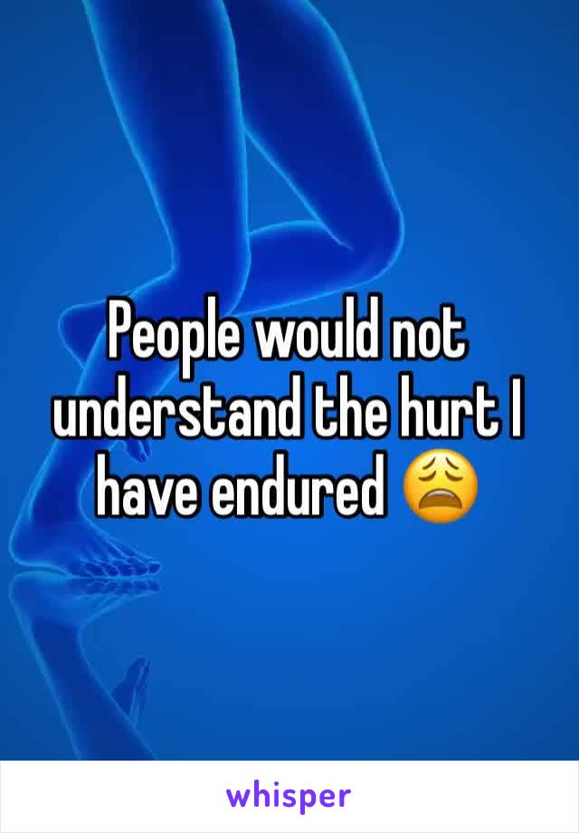 People would not understand the hurt I have endured 😩