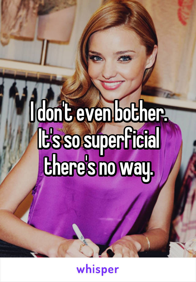 I don't even bother.
It's so superficial there's no way.