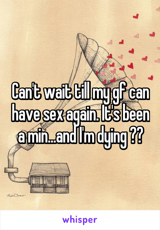 Can't wait till my gf can have sex again. It's been a min...and I'm dying ☠️