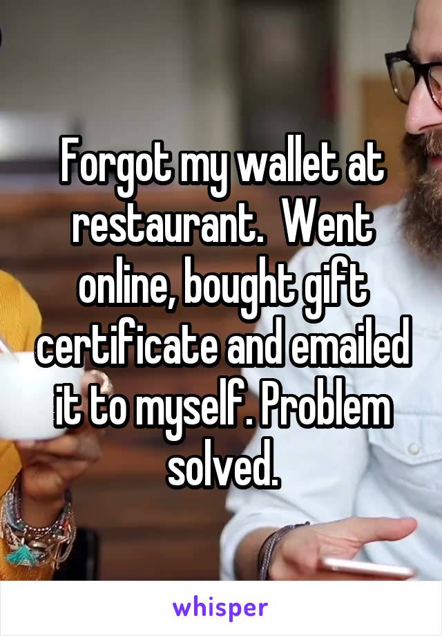 Forgot my wallet at restaurant.  Went online, bought gift certificate and emailed it to myself. Problem solved.