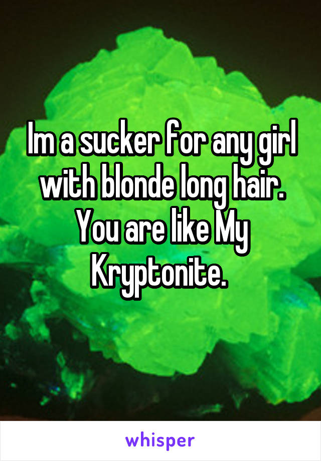 Im a sucker for any girl with blonde long hair. You are like My Kryptonite. 
