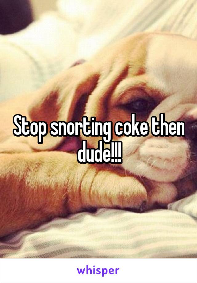 Stop snorting coke then dude!!!
