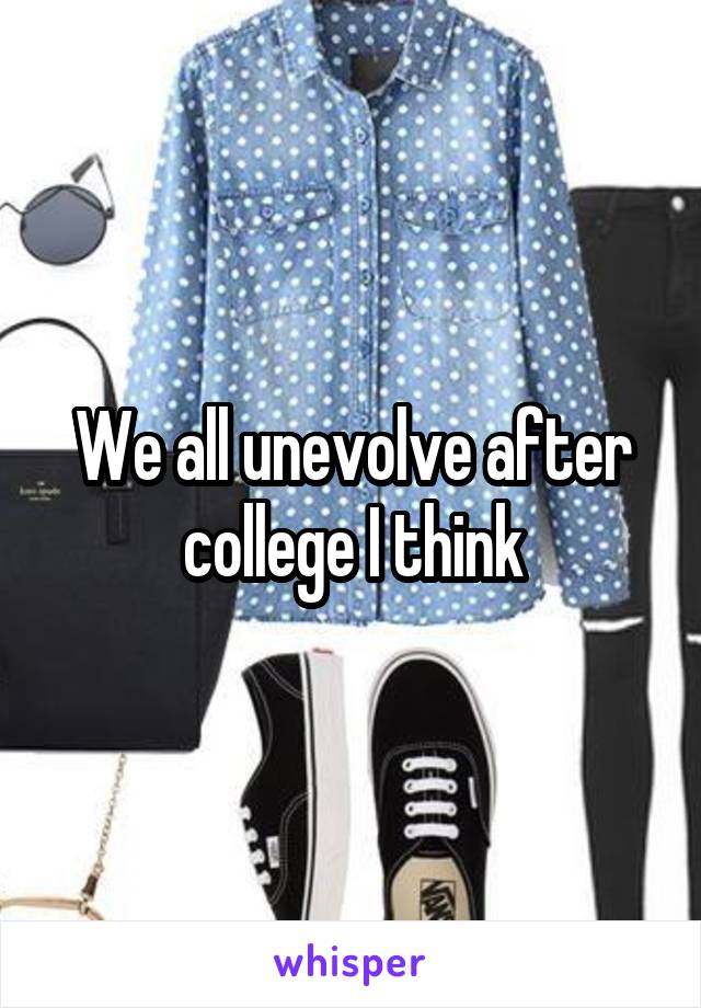 We all unevolve after college I think