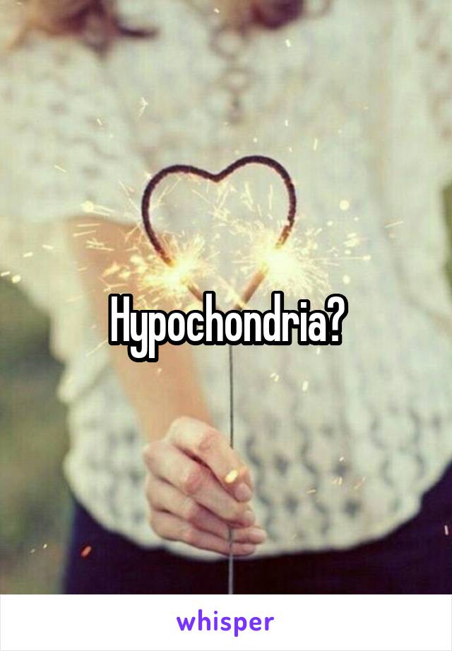 Hypochondria?