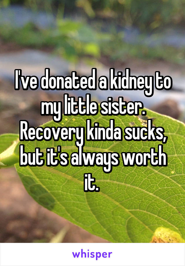 I've donated a kidney to my little sister. Recovery kinda sucks, but it's always worth it. 
