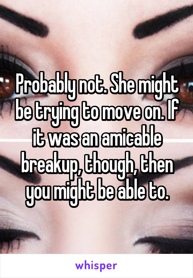 Probably not. She might be trying to move on. If it was an amicable breakup, though, then you might be able to.