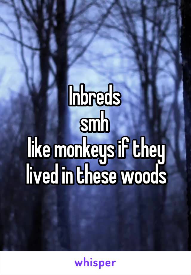 Inbreds 
smh 
like monkeys if they lived in these woods