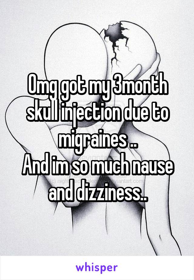 Omg got my 3month skull injection due to migraines ..
And im so much nause and dizziness..