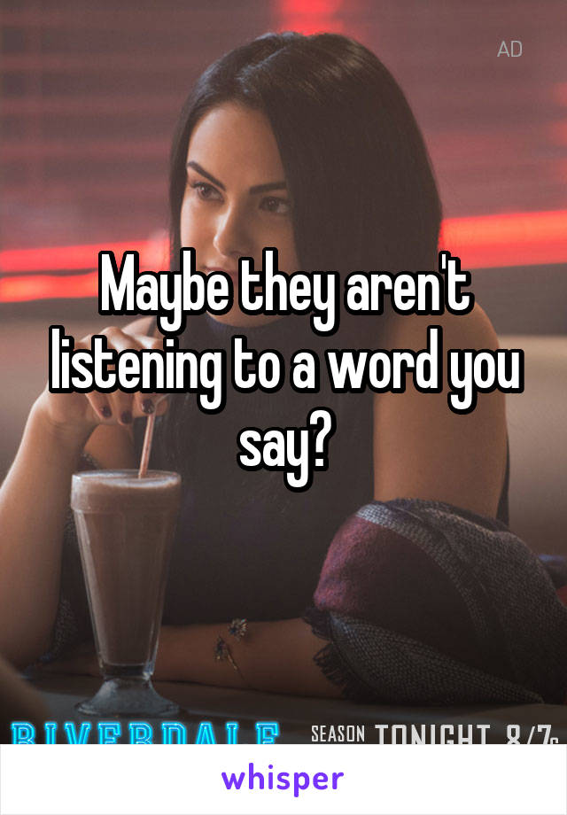 Maybe they aren't listening to a word you say?
