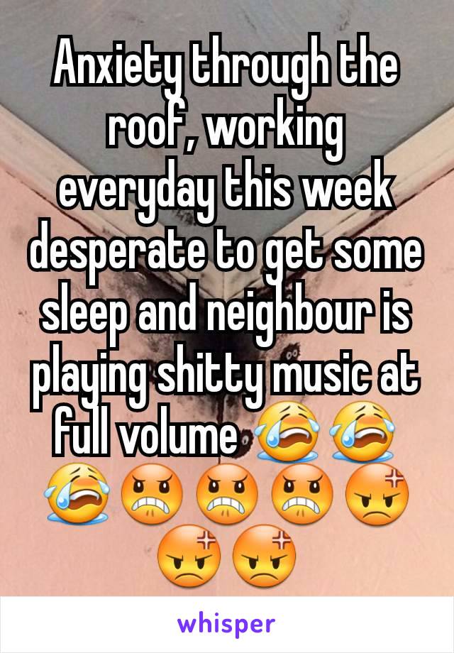 Anxiety through the roof, working everyday this week desperate to get some sleep and neighbour is playing shitty music at full volume 😭😭😭😠😠😠😡😡😡