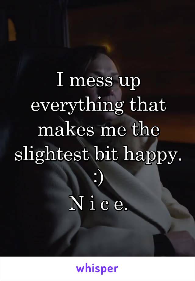 I mess up everything that makes me the slightest bit happy. :)
N i c e.