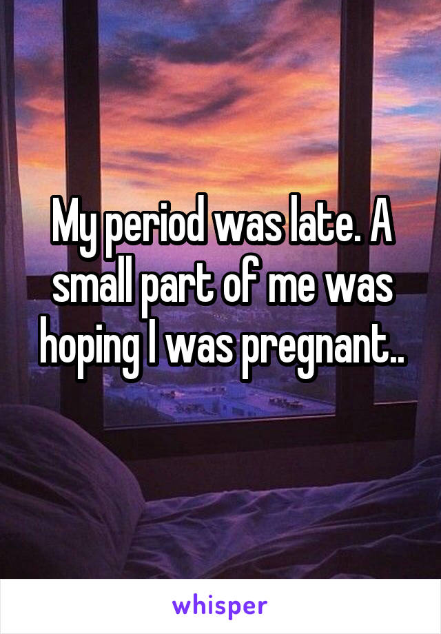 My period was late. A small part of me was hoping I was pregnant..

