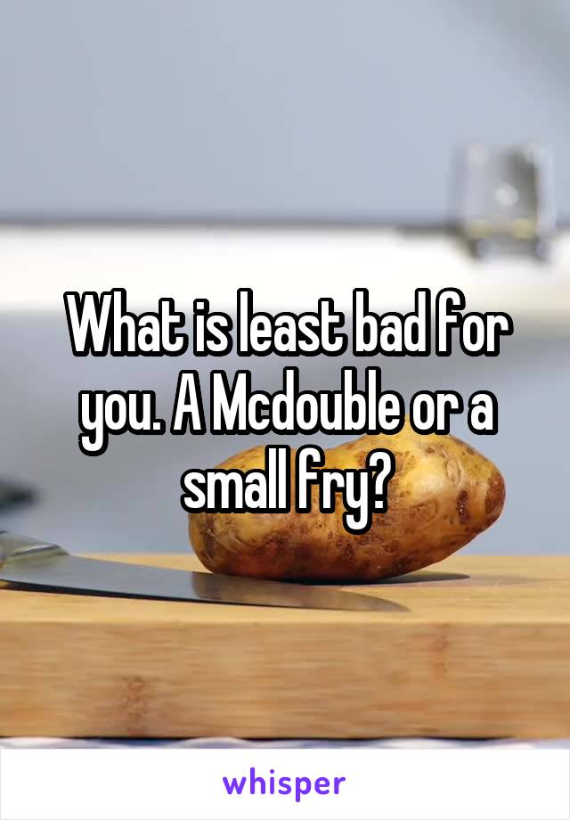 What is least bad for you. A Mcdouble or a small fry?