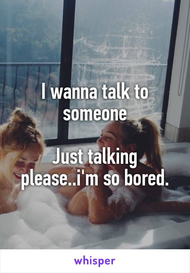 I wanna talk to someone

Just talking please..i'm so bored.