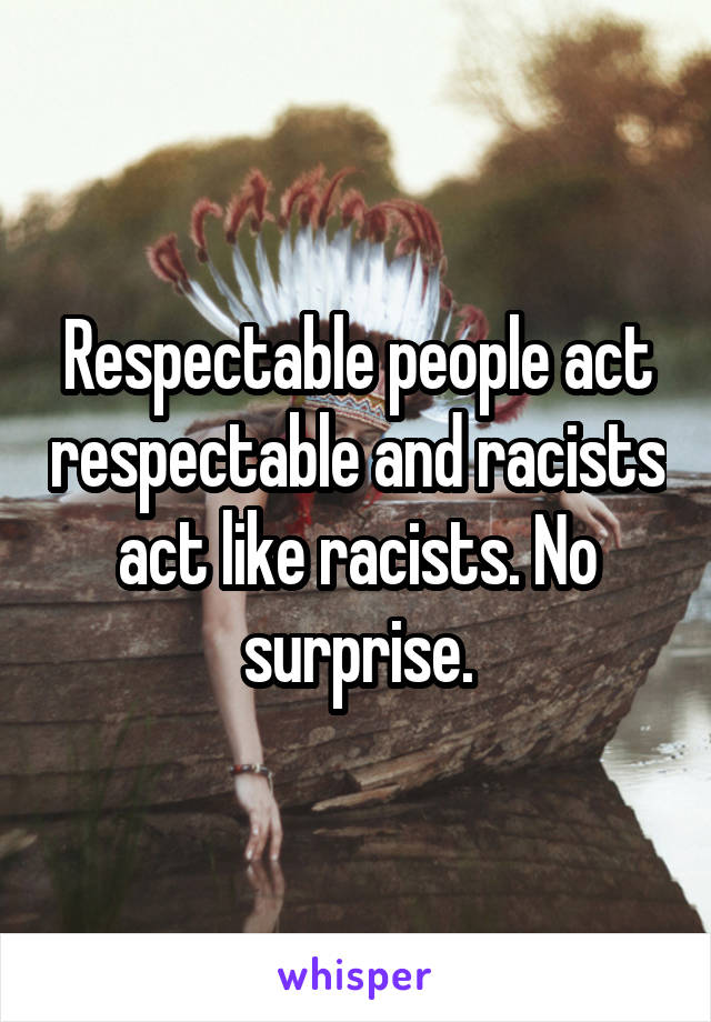 Respectable people act respectable and racists act like racists. No surprise.