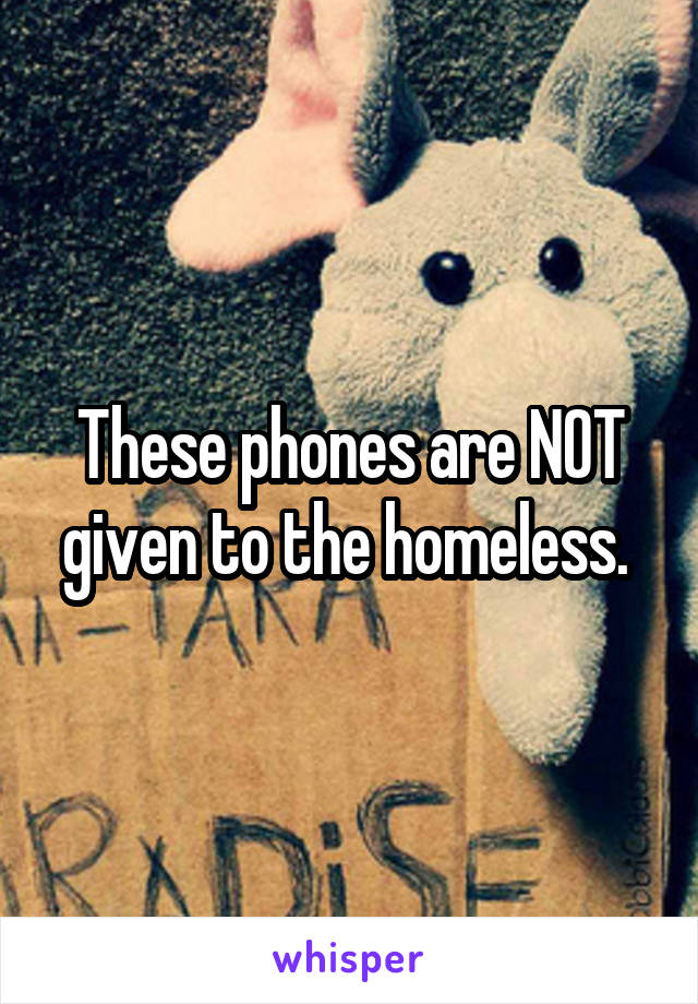These phones are NOT given to the homeless. 