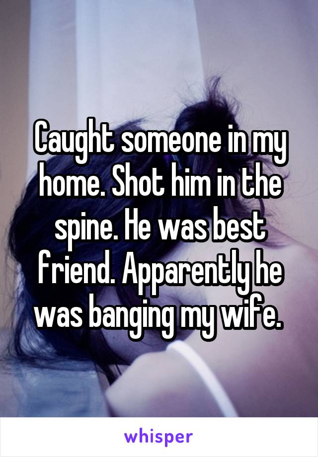 Caught someone in my home. Shot him in the spine. He was best friend. Apparently he was banging my wife. 