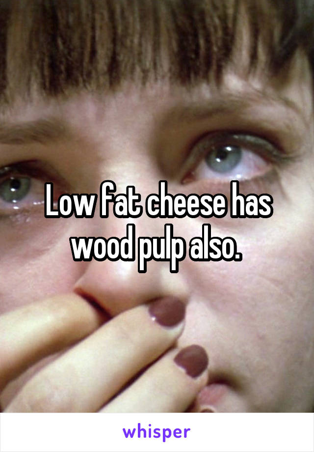 Low fat cheese has wood pulp also. 