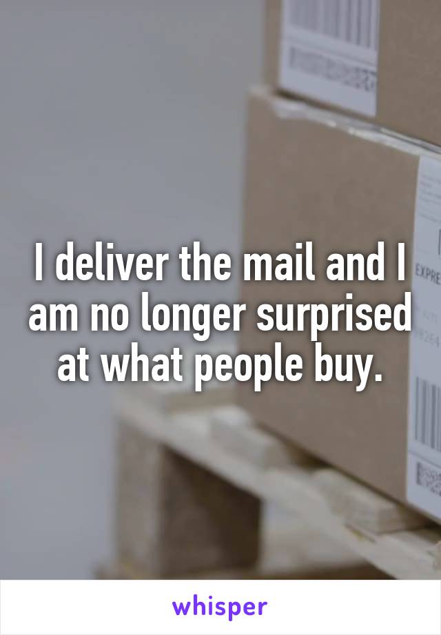 I deliver the mail and I am no longer surprised at what people buy.