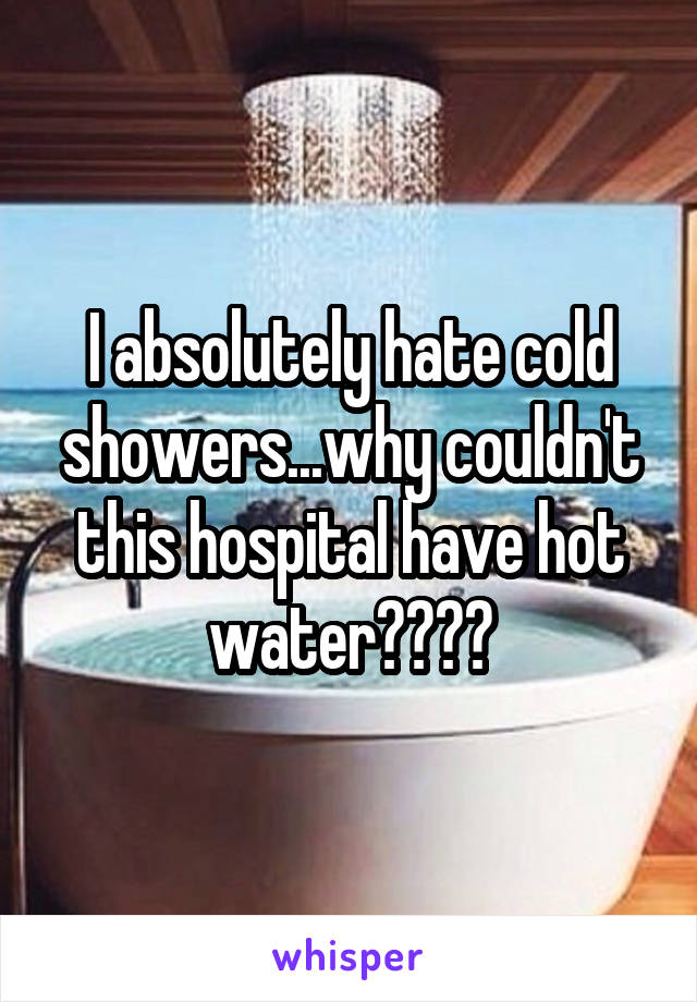 I absolutely hate cold showers...why couldn't this hospital have hot water????