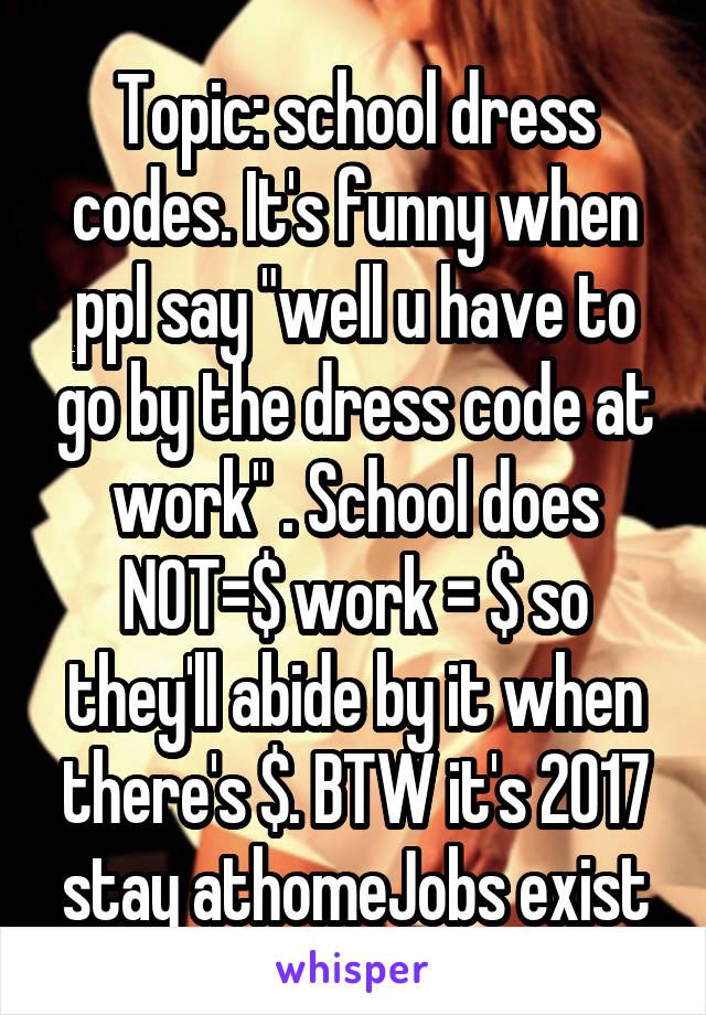 Topic: school dress codes. It's funny when ppl say "well u have to go by the dress code at work" . School does NOT=$ work = $ so they'll abide by it when there's $. BTW it's 2017 stay athomeJobs exist
