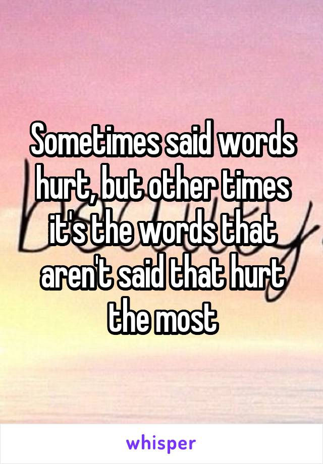 Sometimes said words hurt, but other times it's the words that aren't said that hurt the most