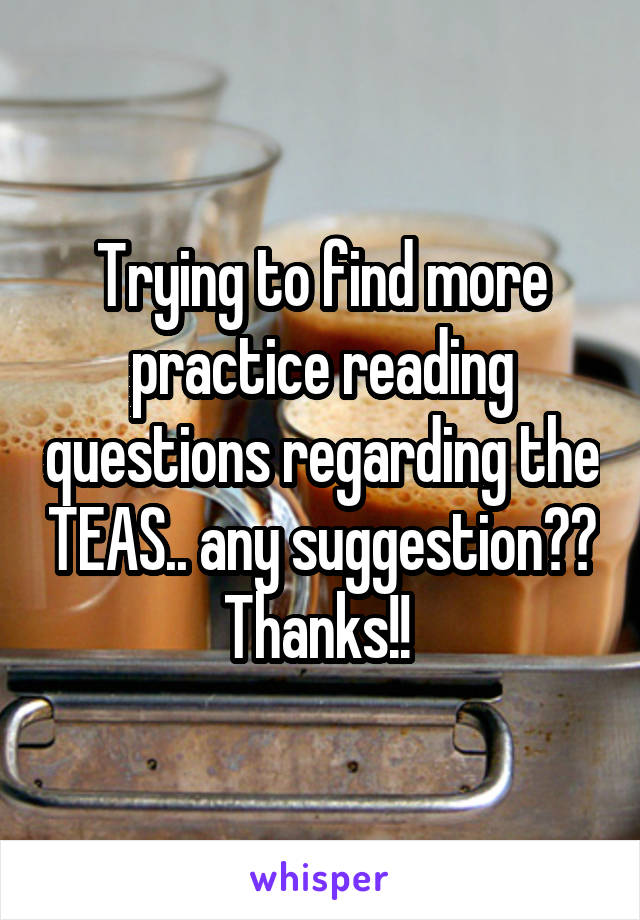 Trying to find more practice reading questions regarding the TEAS.. any suggestion?? Thanks!! 