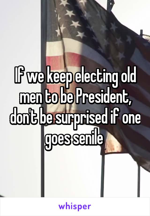 If we keep electing old men to be President, don't be surprised if one goes senile 