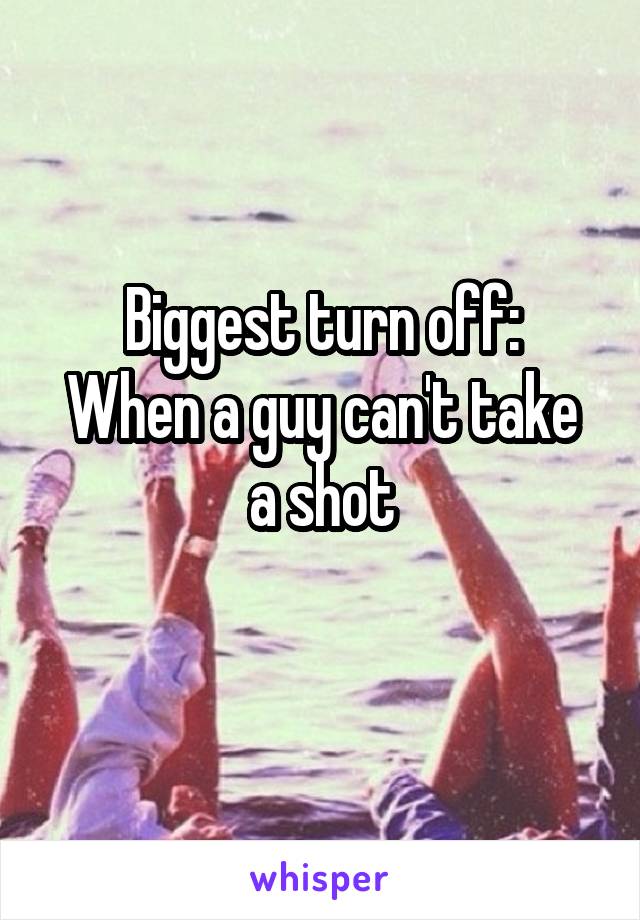 Biggest turn off:
When a guy can't take a shot
