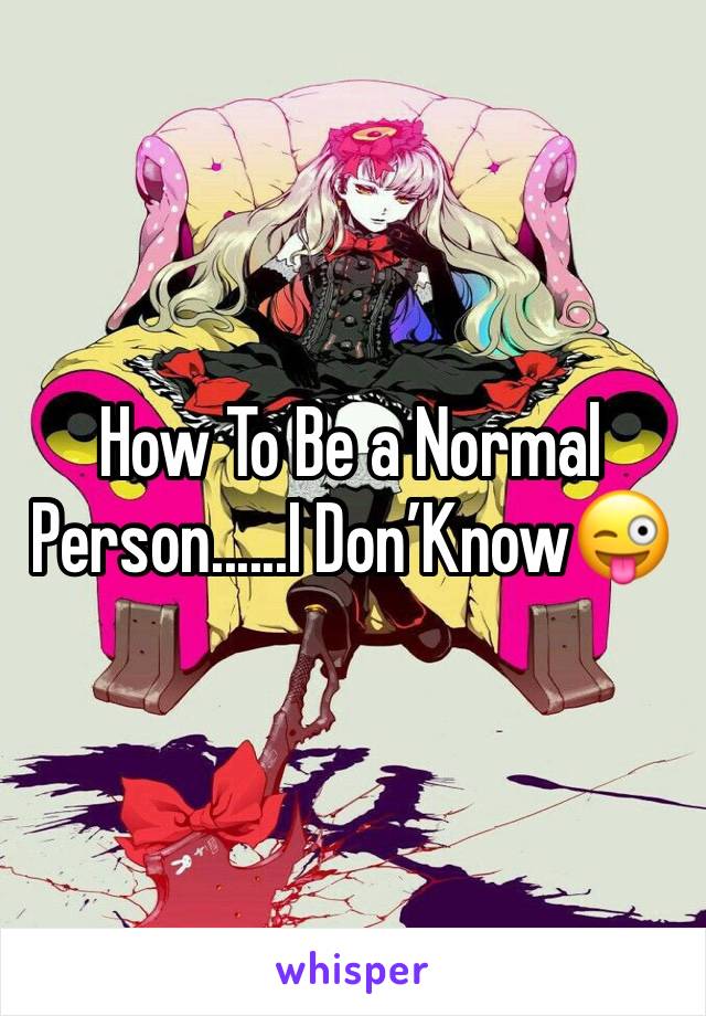 How To Be a Normal Person......I Don’Know😜