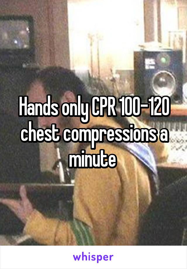 Hands only CPR 100-120 chest compressions a minute 