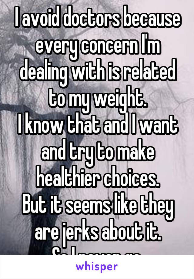 I avoid doctors because every concern I'm dealing with is related to my weight.
I know that and I want and try to make healthier choices.
But it seems like they are jerks about it.
So I never go.