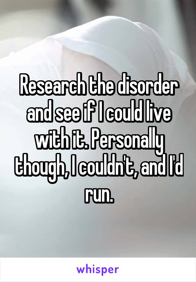 Research the disorder and see if I could live with it. Personally though, I couldn't, and I'd run.