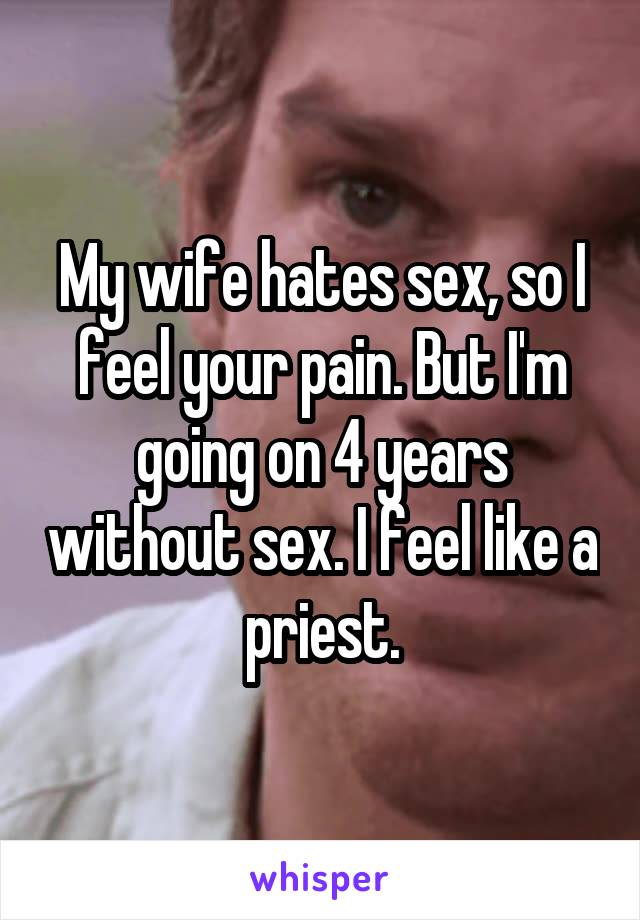 My wife hates sex, so I feel your pain. But I'm going on 4 years without sex. I feel like a priest.