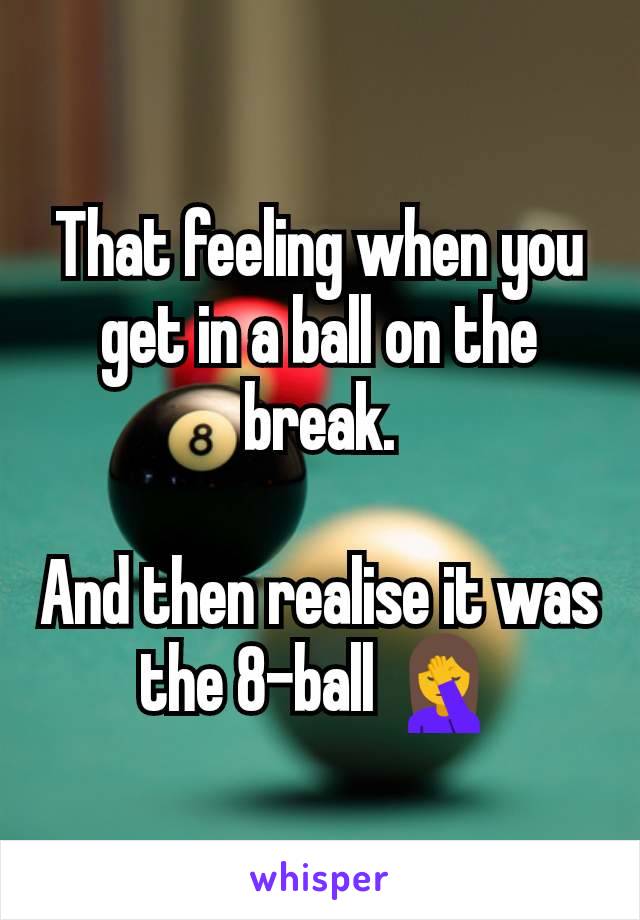 That feeling when you get in a ball on the break.

And then realise it was the 8-ball 🤦