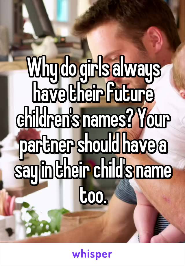 Why do girls always have their future children's names? Your partner should have a say in their child's name too.