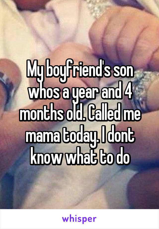 My boyfriend's son whos a year and 4 months old. Called me mama today. I dont know what to do