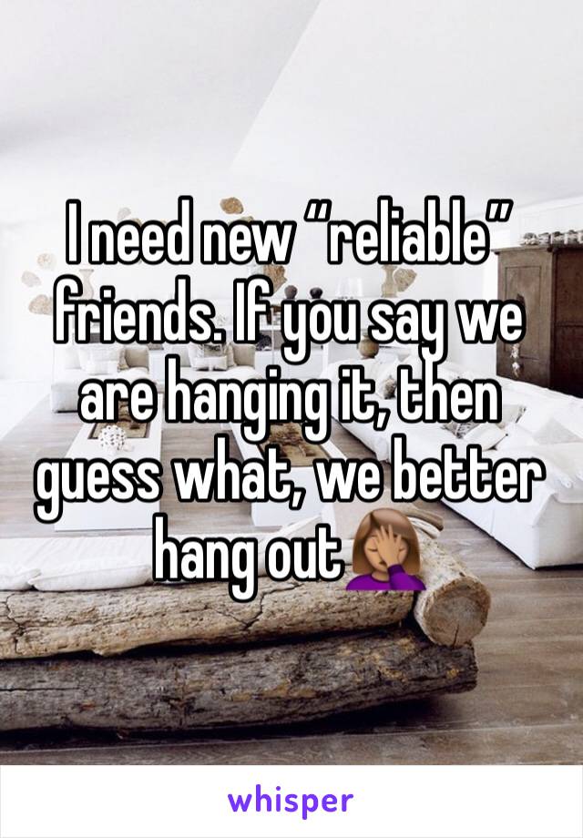 I need new “reliable” friends. If you say we are hanging it, then guess what, we better hang out🤦🏽‍♀️